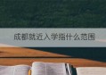 成都就近入学指什么范围(成都统筹安排入学是就近吗)