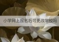 小学网上报名后可更改学校吗(单招报名填报之后可以更改学校吗)