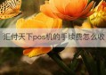 汇付天下pos机的手续费怎么收(pos机刷储蓄卡手续费)