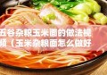 五谷杂粮玉米面的做法视频（玉米杂粮面怎么做好吃）