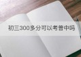 初三300多分可以考普中吗(现在初三可以复读吗)