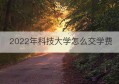 2022年科技大学怎么交学费(2022年南方科技大学录取分数线)