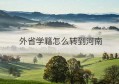 外省学籍怎么转到河南(以前在外省交的社保怎么转过来)