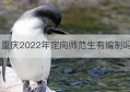 重庆2022年定向师范生有编制吗(重庆初中定向师范生是正规编制吗)