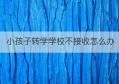 小孩子转学学校不接收怎么办(小孩子转学学校不接收怎么办理)