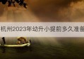 杭州2023年幼升小提前多久准备(杭州今年幼升小报名时间)