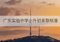 广东实验中学小升初录取标准(广东实验中学初中录取标准)