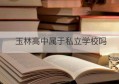 玉林高中属于私立学校吗(广西玉林最好的私立学校)