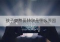 孩子突然要转学是什么原因(家长工作调动孩子转学原因怎么写)