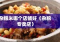 杂粮米哪个店铺好（杂粮专卖店）