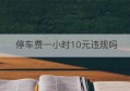 停车费一小时10元违规吗(红山动物园停车费一小时多少钱)