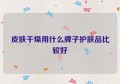 皮肤干燥用什么牌子护肤品比较好