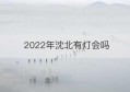 2022年沈北有灯会吗(沈北新区到和平区有多远)