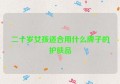 二十岁女孩适合用什么牌子的护肤品