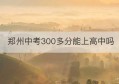 郑州中考300多分能上高中吗(中考最低多少分才能考上高中)