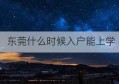 东莞什么时候入户能上学(东莞购房入户什么时候取消了)