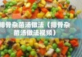 排骨杂菌汤做法（排骨杂菌汤做法视频）