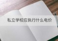 私立学校应执行什么电价(深圳市私立学校电价是多少)