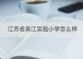 江苏省吴江实验小学怎么样(吴江实验小学在哪)