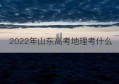 2022年山东高考地理考什么(2022年高考地理知识点大全)