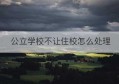 公立学校不让住校怎么处理(怎么才能让妈妈不让我住校)