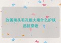 改善黑头毛孔粗大用什么护肤品抗衰老