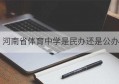 河南省体育中学是民办还是公办(河南省体育中学好不好)