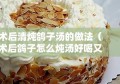 术后清炖鸽子汤的做法（术后鸽子怎么炖汤好喝又营养）