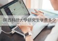 陕西科技大学研究生学费多少(陕西科技大学研究生信息管理系统)