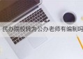 民办院校转为公办老师有编制吗(民办大学转公办老师怎么办)