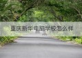 重庆新华电脑学校怎么样(重庆新华电脑学校怎么样)