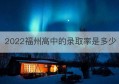 2022福州高中的录取率是多少