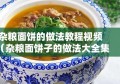 杂粮面饼的做法教程视频（杂粮面饼子的做法大全集）