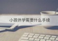 小孩休学需要什么手续(高中生办理休学需要什么手续)