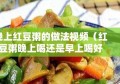 晚上红豆粥的做法视频（红豆粥晚上喝还是早上喝好）