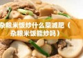 杂粮米饭炒什么菜减肥（杂粮米饭能炒吗）