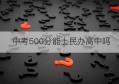 中考500分能上民办高中吗(中考分数不够能上民办高中吗)