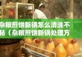 杂粮煎饼新锅怎么清洗不粘（杂粮煎饼新锅处理方法）