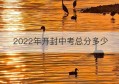 2022年开封中考总分多少(2022年无锡中考总分)