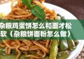 杂粮鸡蛋饼怎么和面才松软（杂粮饼面粉怎么做）