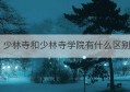 少林寺和少林寺学院有什么区别(嵩山少林寺有多少学校)