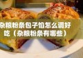 杂粮粉条包子馅怎么调好吃（杂粮粉条有哪些）