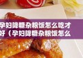 孕妇降糖杂粮饭怎么吃才好（孕妇降糖杂粮饭怎么吃才好呢）