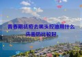 青春期祛痘去黑头控油用什么洗面奶比较好