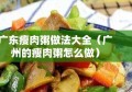 广东瘦肉粥做法大全（广州的瘦肉粥怎么做）