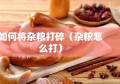 如何将杂粮打碎（杂粮怎么打）