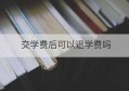 交学费后可以退学费吗(开放大学交学费)