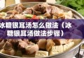 冰糖银耳汤怎么做法（冰糖银耳汤做法步骤）