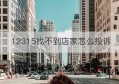 12315找不到店家怎么投诉(拌音上买的货没收到店家不退款怎么投诉)