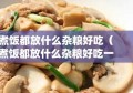 煮饭都放什么杂粮好吃（煮饭都放什么杂粮好吃一点）